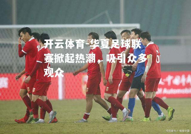 华夏足球联赛掀起热潮，吸引众多观众