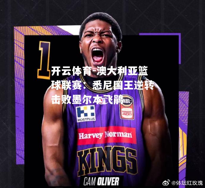 澳大利亚篮球联赛：悉尼国王逆转击败墨尔本飞鹃