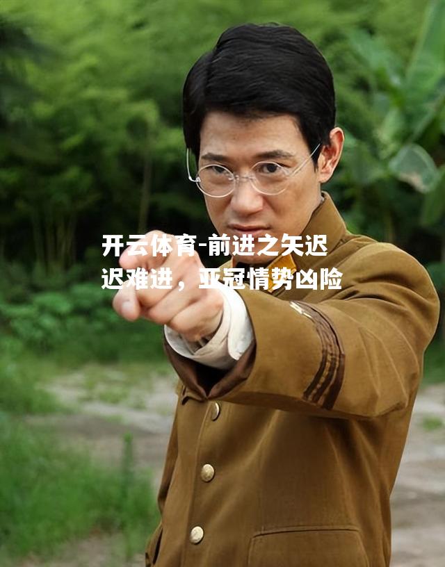 前进之矢迟迟难进，亚冠情势凶险