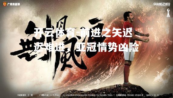 前进之矢迟迟难进，亚冠情势凶险